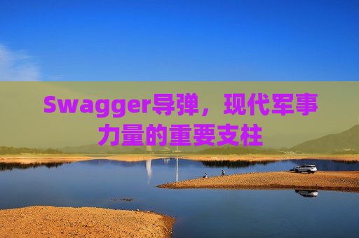Swagger导弹,现代军事力量的重要支柱